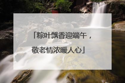 粽叶飘香迎端午，敬老情浓暖人心