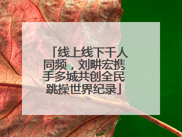 线上线下千人同频，刘畊宏携手多城共创全民跳操世界纪录