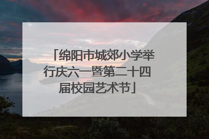 绵阳市城郊小学举行庆六一暨第二十四届校园艺术节