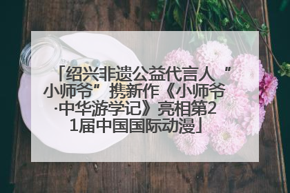 绍兴非遗公益代言人“小师爷”携新作《小师爷·中华游学记》亮相第21届中国国际动漫