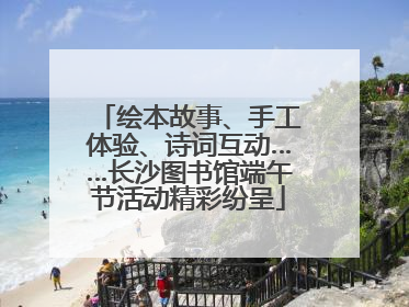 绘本故事、手工体验、诗词互动……长沙图书馆端午节活动精彩纷呈