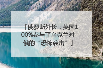 俄罗斯外长：英国100%参与了乌克兰对俄的“恐怖袭击”