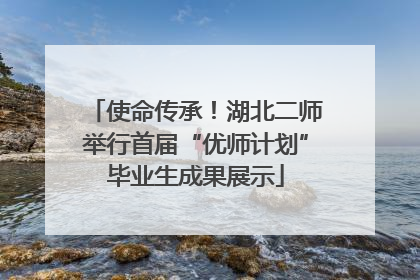 使命传承！湖北二师举行首届“优师计划”毕业生成果展示