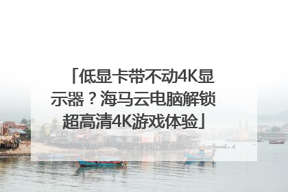 低显卡带不动4K显示器？海马云电脑解锁超高清4K游戏体验