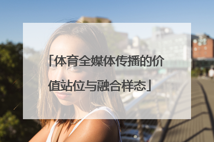 体育全媒体传播的价值站位与融合样态