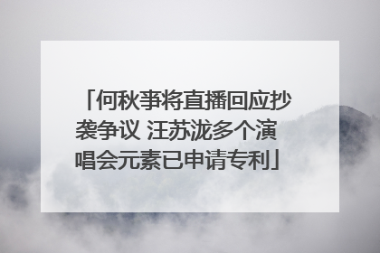何秋亊将直播回应抄袭争议 汪苏泷多个演唱会元素已申请专利