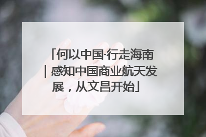 何以中国·行走海南｜感知中国商业航天发展，从文昌开始