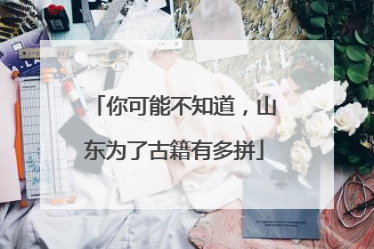 你可能不知道，山东为了古籍有多拼