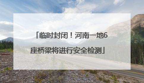 临时封闭！河南一地6座桥梁将进行安全检测