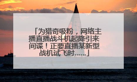 为猎奇吸粉，网络主播直播战斗机起降引来间谍！正要直播某新型战机试飞时……