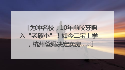 为冲名校，10年前咬牙购入“老破小”！如今二宝上学，杭州爸妈决定卖房……