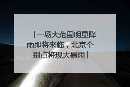 一场大范围明显降雨即将来临，北京个别点将现大暴雨