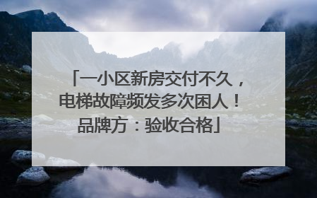 一小区新房交付不久，电梯故障频发多次困人！品牌方：验收合格
