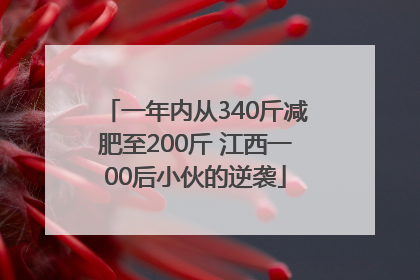 一年内从340斤减肥至200斤 江西一00后小伙的逆袭