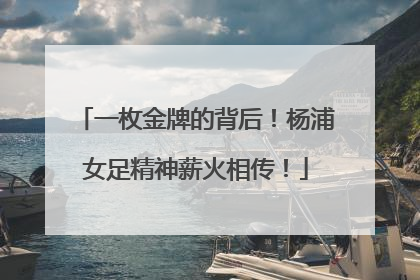 一枚金牌的背后！杨浦女足精神薪火相传！