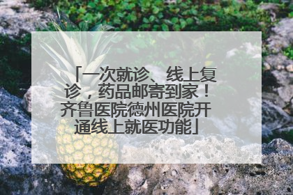 一次就诊、线上复诊，药品邮寄到家！齐鲁医院德州医院开通线上就医功能