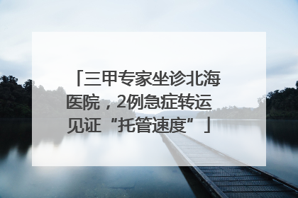 三甲专家坐诊北海医院，2例急症转运见证“托管速度”
