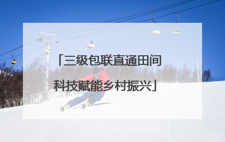 三级包联直通田间 科技赋能乡村振兴