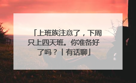 上班族注意了，下周只上四天班。你准备好了吗？丨有话聊