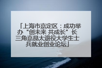 上海市嘉定区：成功举办“创未来 共成长”长三角嘉昆太退役大学生士兵就业创业论坛