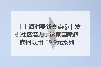 上海消费新亮点⑤｜发掘社区潜力，这家国际超商何以用“9.9元系列”撬动本土市场？