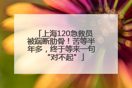 上海120急救员被踹断肋骨！苦等半年多，终于等来一句“对不起”