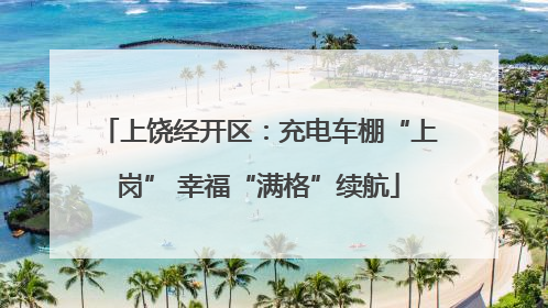 上饶经开区：充电车棚“上岗” 幸福“满格”续航