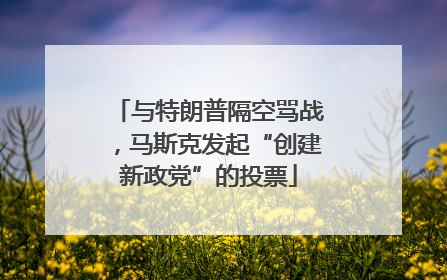与特朗普隔空骂战，马斯克发起“创建新政党”的投票
