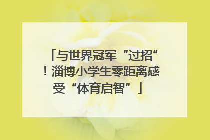 与世界冠军“过招”！淄博小学生零距离感受“体育启智”