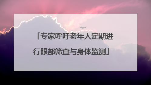 专家呼吁老年人定期进行眼部筛查与身体监测
