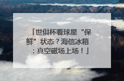 世俱杯看球星“保鲜”状态？海信冰箱：真空磁场上场！