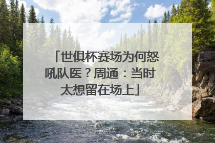 世俱杯赛场为何怒吼队医？周通：当时太想留在场上