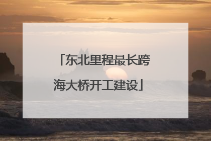 东北里程最长跨海大桥开工建设