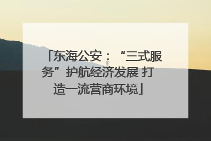东海公安：“三式服务”护航经济发展 打造一流营商环境