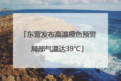 东营发布高温橙色预警 局部气温达39℃