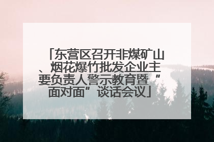 东营区召开非煤矿山、烟花爆竹批发企业主要负责人警示教育暨“面对面”谈话会议