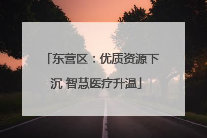 东营区：优质资源下沉 智慧医疗升温