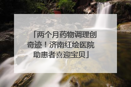 两个月药物调理创奇迹！济南红绘医院助患者喜迎宝贝