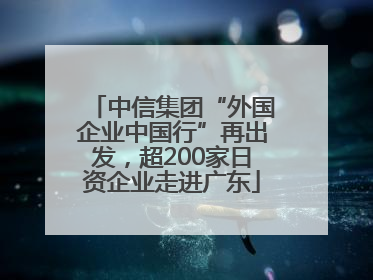 中信集团“外国企业中国行”再出发，超200家日资企业走进广东