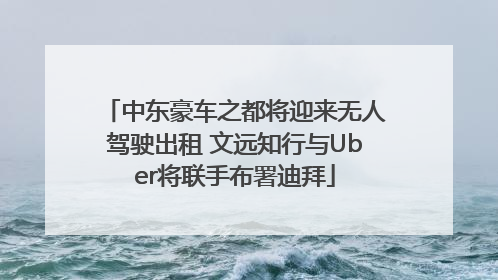 中东豪车之都将迎来无人驾驶出租 文远知行与Uber将联手布署迪拜