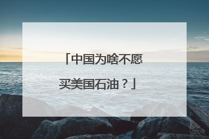 中国为啥不愿买美国石油？