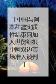 中国与阿塞拜疆实质性结束阿加入世贸组织中阿双边市场准入谈判