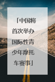 中国将首次举办国际性青少年摩托车赛事