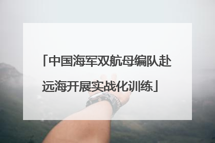 中国海军双航母编队赴远海开展实战化训练