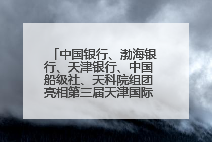中国银行、渤海银行、天津银行、中国船级社、天科院组团亮相第三届天津国际航运展 输出航运服务“中国方案”