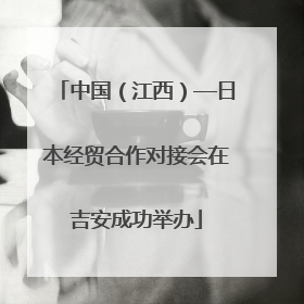 中国（江西）—日本经贸合作对接会在吉安成功举办