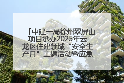 中建一局徐州翠屏山项目承办2025年云龙区住建领域“安全生产月”主题活动暨应急救援演练观摩会