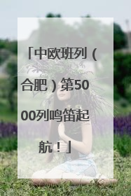中欧班列（合肥）第5000列鸣笛起航！