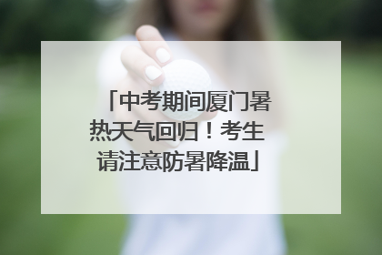 中考期间厦门暑热天气回归！考生请注意防暑降温