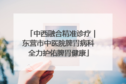 中西融合精准诊疗｜东营市中医院脾胃病科全力护佑脾胃健康